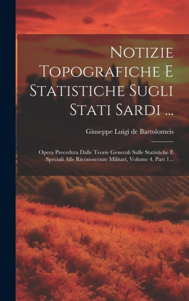 Notizie Topografiche E Statistiche Sugli Stati Sardi ...: Opera Preceduta Dalle Teorie Generali Sulle Statistiche E Speciali Alle Riconoscenze Militari, Volume 4, Part 1... (Italian Edition)