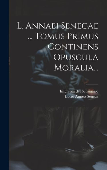 L. Annaei Senecae ... Tomus Primus Continens Opuscula Moralia... (Latin Edition)