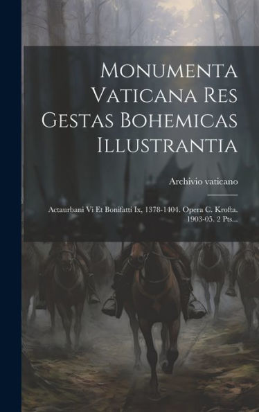 Monumenta Vaticana Res Gestas Bohemicas Illustrantia: Actaurbani Vi Et Bonifatti Ix, 1378-1404. Opera C. Krofta. 1903-05. 2 Pts... (Latin Edition)