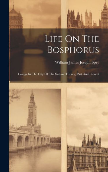 Life On The Bosphorus: Doings In The City Of The Sultan: Turkey, Past And Present
