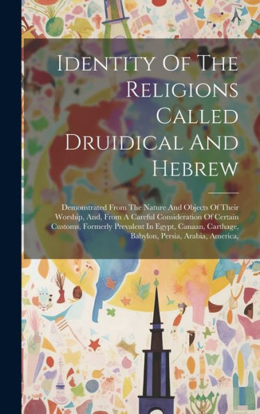 Identity Of The Religions Called Druidical And Hebrew: Demonstrated From The Nature And Objects Of Their Worship, And, From A Careful Consideration Of ... Carthage, Babylon, Persia, Arabia, America,