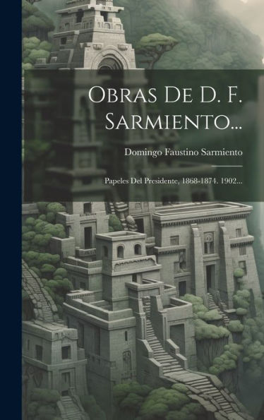 Obras De D. F. Sarmiento...: Papeles Del Presidente, 1868-1874. 1902... (Spanish Edition)