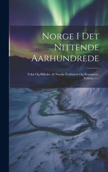Norge I Det Nittende Aarhundrede: Tekst Og Billeder Af Norske Forfattere Og Kunstnere, Volume 1... (Danish Edition)