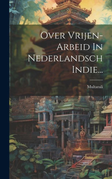 Over Vrijen-Arbeid In Nederlandsch Indie... (Dutch Edition)