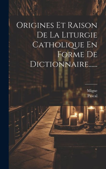 Origines Et Raison De La Liturgie Catholique En Forme De Dictionnaire...... (French Edition)
