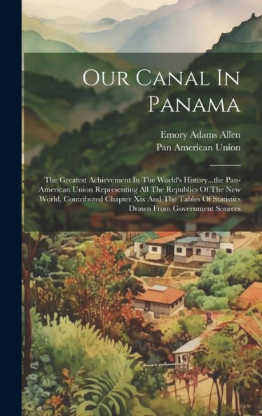 Our Canal In Panama: The Greatest Achievement In The World's History...The Pan-American Union Representing All The Republics Of The New World, ... Of Statistics Drawn From Government Sources
