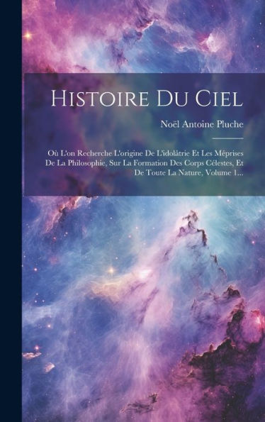 Histoire Du Ciel: Où L'On Recherche L'Origine De L'Idolâtrie Et Les Méprises De La Philosophie, Sur La Formation Des Corps Célestes, Et De Toute La Nature, Volume 1... (French Edition)