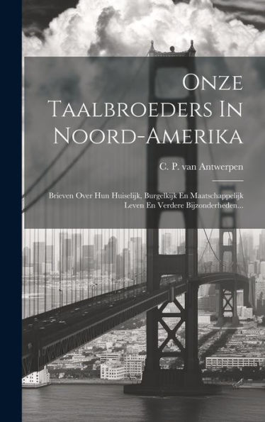 Onze Taalbroeders In Noord-Amerika: Brieven Over Hun Huiselijk, Burgelkijk En Maatschappelijk Leven En Verdere Bijzonderheden... (Dutch Edition)
