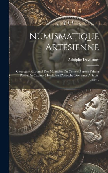 Numismatique Artésienne: Catalogue Raisonné Des Monnaies Du Comté D'Artois Faisant Partie Du Cabinet Monétaire D'Adolphe Dewismes À Saint-Omer... (French Edition)
