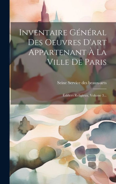 Inventaire Général Des Oeuvres D'Art Appartenant À La Ville De Paris: Édifices Religieux, Volume 3... (French Edition)