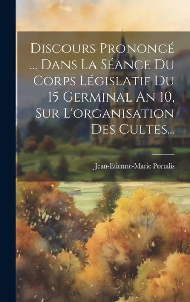 Discours Prononcé ... Dans La Séance Du Corps Législatif Du 15 Germinal An 10, Sur L'Organisation Des Cultes... (French Edition) - 9781020540165