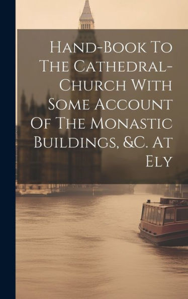 Hand-Book To The Cathedral-Church With Some Account Of The Monastic Buildings, &C. At Ely