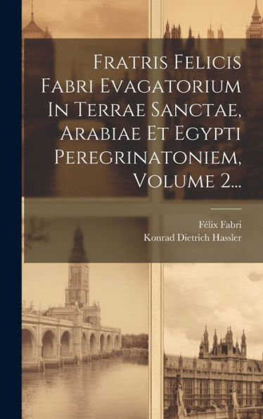 Fratris Felicis Fabri Evagatorium In Terrae Sanctae, Arabiae Et Egypti Peregrinatoniem, Volume 2... (Latin Edition)