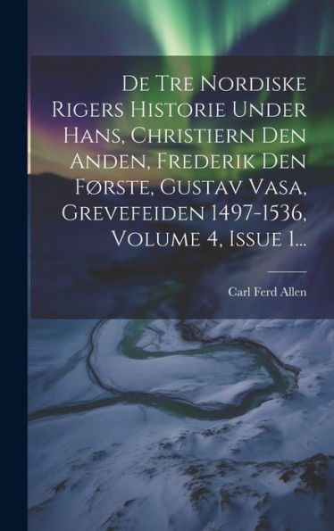 De Tre Nordiske Rigers Historie Under Hans, Christiern Den Anden, Frederik Den Første, Gustav Vasa, Grevefeiden 1497-1536, Volume 4, Issue 1... (Danish Edition)