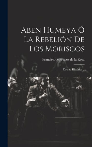Aben Humeya Ó La Rebelión De Los Moriscos: Drama Histórico... (Spanish Edition)