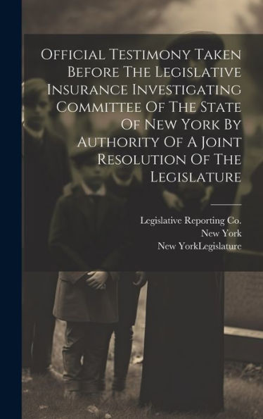 Official Testimony Taken Before The Legislative Insurance Investigating Committee Of The State Of New York By Authority Of A Joint Resolution Of The Legislature