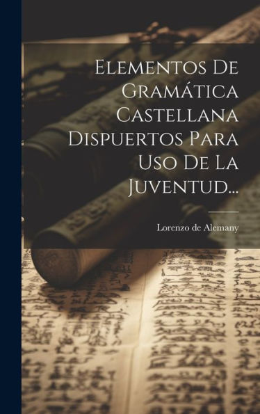Elementos De Gramática Castellana Dispuertos Para Uso De La Juventud... (Spanish Edition)