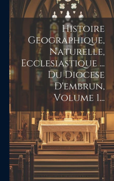 Histoire Geographique, Naturelle, Ecclesiastique ... Du Diocese D'Embrun, Volume 1... (French Edition)
