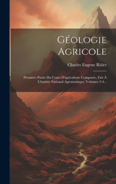 Géologie Agricole: Première Partie Du Cours D'Agriculture Comparée, Fait À L'Institut National Agronomique, Volumes 3-4... (French Edition)