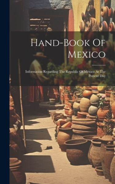 Hand-Book Of Mexico: Information Regarding The Republic Of Mexico At The Present Day