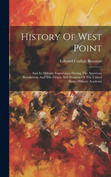 History Of West Point: And Its Military Importance During The American Revolution: And The Origin And Progress Of The United States Military Academy