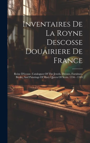 Inventaires De La Royne Descosse Douairiere De France: Reine D'Écosse. Catalogues Of The Jewels, Dresses, Furniture, Books, And Paintings Of Mary Queen Of Scots. 1556 - 1569