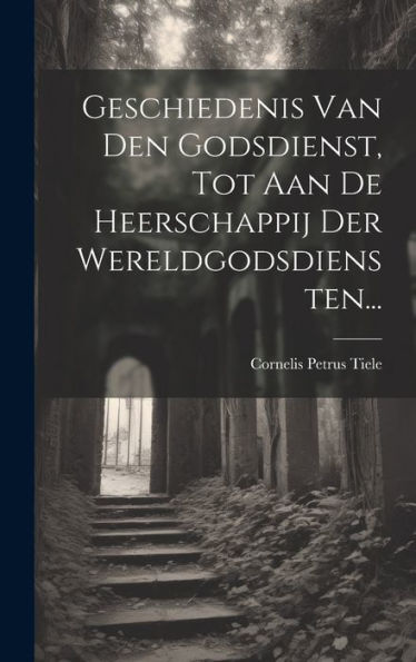 Geschiedenis Van Den Godsdienst, Tot Aan De Heerschappij Der Wereldgodsdiensten... (Dutch Edition)
