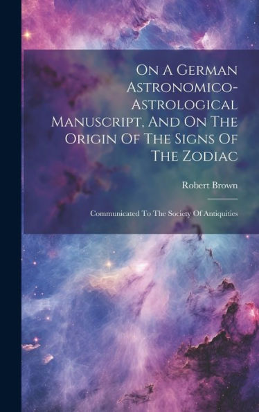 On A German Astronomico-Astrological Manuscript, And On The Origin Of The Signs Of The Zodiac: Communicated To The Society Of Antiquities