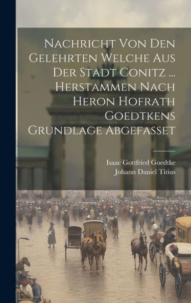 Nachricht Von Den Gelehrten Welche Aus Der Stadt Conitz ... Herstammen Nach Heron Hofrath Goedtkens Grundlage Abgefasset