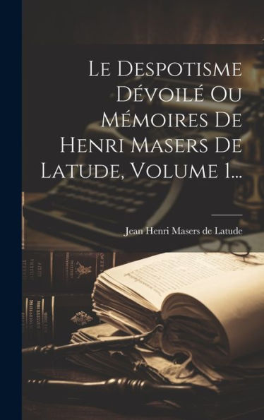 Le Despotisme Dévoilé Ou Mémoires De Henri Masers De Latude, Volume 1... (French Edition)