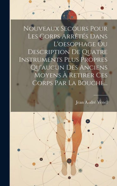 Nouveaux Secours Pour Les Corps Arrêtés Dans L'Oesophage Ou Description De Quatre Instruments Plus Propres Qu'Aucun Des Anciens Moyens À Retirer Ces Corps Par La Bouche... (French Edition)
