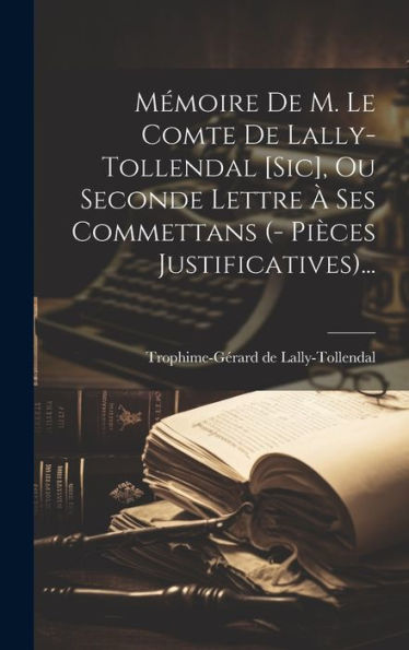 Mémoire De M. Le Comte De Lally-Tollendal [Sic], Ou Seconde Lettre À Ses Commettans (- Pièces Justificatives)... (French Edition)