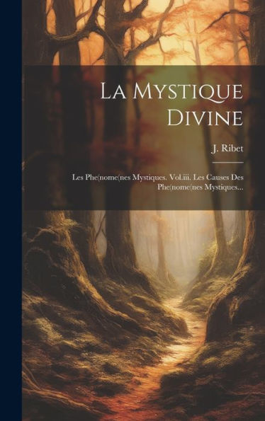La Mystique Divine: Les Phe(Nome(Nes Mystiques. Vol.Iii. Les Causes Des Phe(Nome(Nes Mystiques... (French Edition)