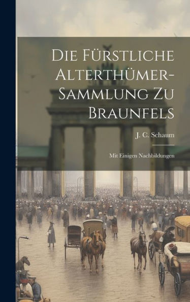 Die Fürstliche Alterthümer-Sammlung Zu Braunfels: Mit Einigen Nachbildungen