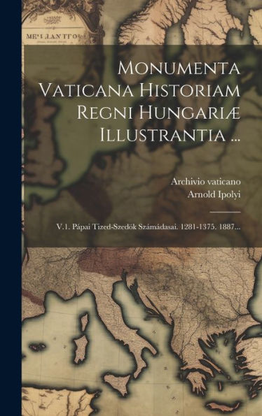 Monumenta Vaticana Historiam Regni Hungariæ Illustrantia ...: V.1. Pápai Tized-Szedök Számádasai. 1281-1375. 1887... (Latin Edition)