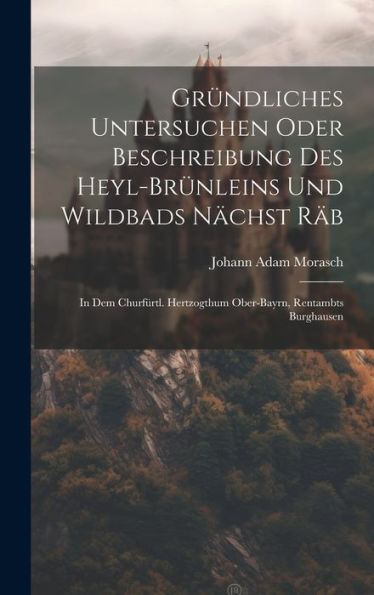 Gründliches Untersuchen Oder Beschreibung Des Heyl-Brünleins Und Wildbads Nächst Räb: In Dem Churfürtl. Hertzogthum Ober-Bayrn, Rentambts Burghausen