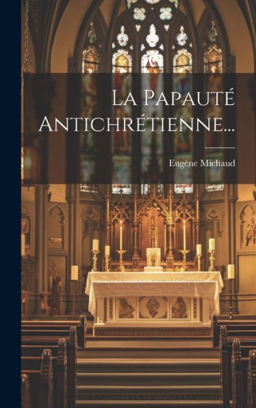 La Papauté Antichrétienne... (French Edition)