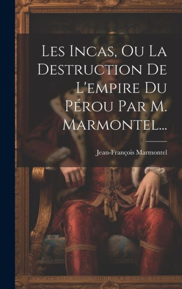 Les Incas, Ou La Destruction De L'Empire Du Pérou Par M. Marmontel... (French Edition)