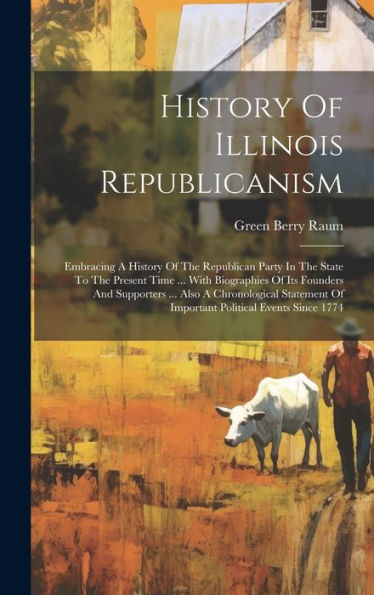 History Of Illinois Republicanism: Embracing A History Of The Republican Party In The State To The Present Time ... With Biographies Of Its Founders ... Of Important Political Events Since 1774