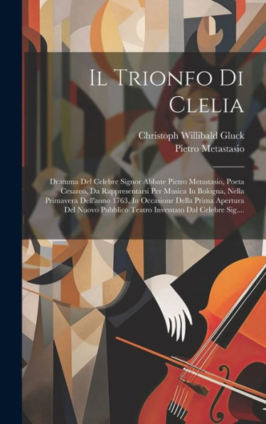 Il Trionfo Di Clelia: Dramma Del Celebre Signor Abbate Pietro Metastasio, Poeta Cesareo, Da Rappresentarsi Per Musica In Bologna, Nella Primavera ... Dal Celebre Sig.... (Italian Edition)
