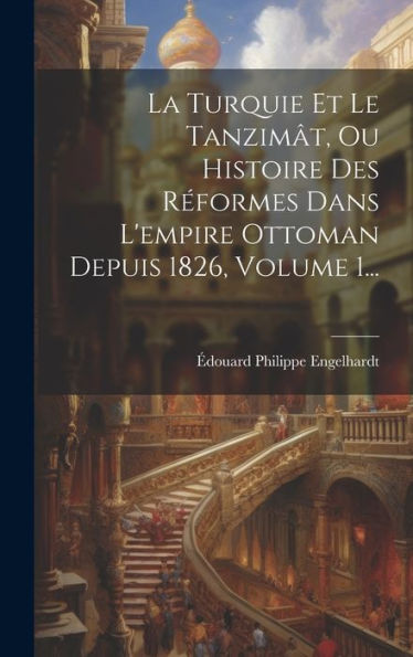 La Turquie Et Le Tanzimât, Ou Histoire Des Réformes Dans L'Empire Ottoman Depuis 1826, Volume 1... (French Edition)