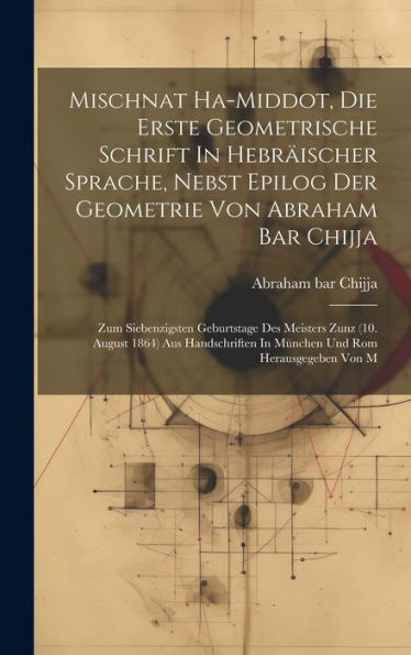Mischnat Ha-Middot, Die Erste Geometrische Schrift In Hebräischer Sprache, Nebst Epilog Der Geometrie Von Abraham Bar Chijja: Zum Siebenzigsten ... In München Und Rom Herausgegeben Von M