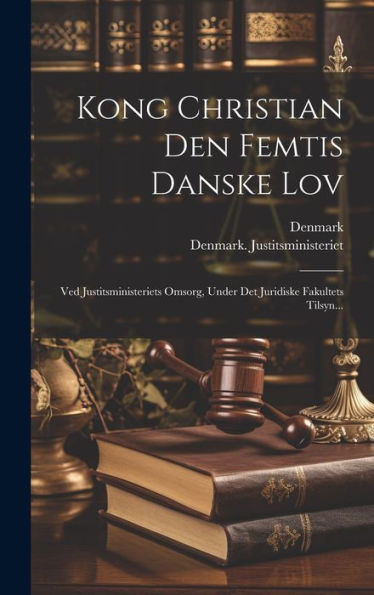 Kong Christian Den Femtis Danske Lov: Ved Justitsministeriets Omsorg, Under Det Juridiske Fakultets Tilsyn... (Danish Edition)