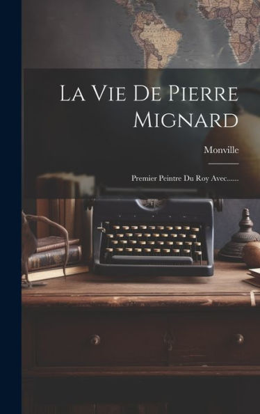 La Vie De Pierre Mignard: Premier Peintre Du Roy Avec...... (French Edition)