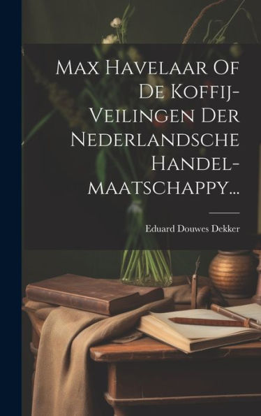 Max Havelaar Of De Koffij-Veilingen Der Nederlandsche Handel-Maatschappy... (Dutch Edition)