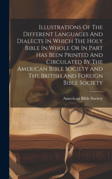 Illustrations Of The Different Languages And Dialects In Which The Holy Bible In Whole Or In Part Has Been Printed And Circulated By The American ... And The British And Foreign Bible Society