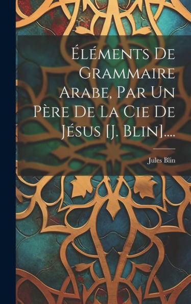 Éléments De Grammaire Arabe, Par Un Père De La Cie De Jésus [J. Blin].... (French Edition)