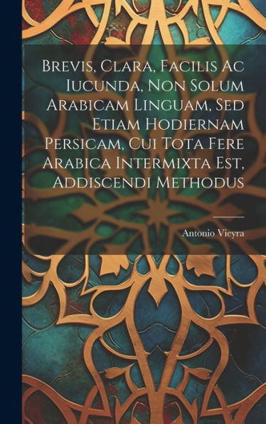 Brevis, Clara, Facilis Ac Iucunda, Non Solum Arabicam Linguam, Sed Etiam Hodiernam Persicam, Cui Tota Fere Arabica Intermixta Est, Addiscendi Methodus