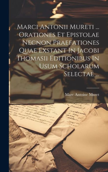 Marci Antonii Mureti ... Orationes Et Epistolae Necnon Praefationes Quae Exstant In Jacobi Thomasii Editionibus In Usum Scholarum Selectae ... (Latin Edition)