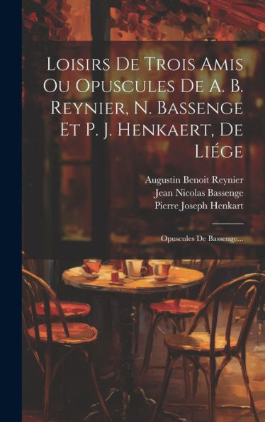 Loisirs De Trois Amis Ou Opuscules De A. B. Reynier, N. Bassenge Et P. J. Henkaert, De Liége: Opuscules De Bassenge... (French Edition)